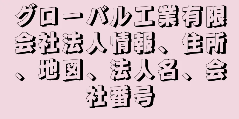 グローバル工業有限会社法人情報、住所、地図、法人名、会社番号